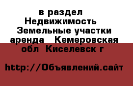  в раздел : Недвижимость » Земельные участки аренда . Кемеровская обл.,Киселевск г.